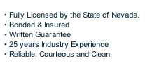 • Fully Licensed by the State of Nevada.   • Bonded & Insured   • Written Guarantee   • 25 years Industry Experience   • Reliable, Courteous and Clean